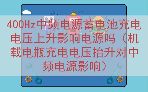 400Hz中频电源蓄电池充电电压上升电源吗（机载电瓶充电电压抬升对中频电源）